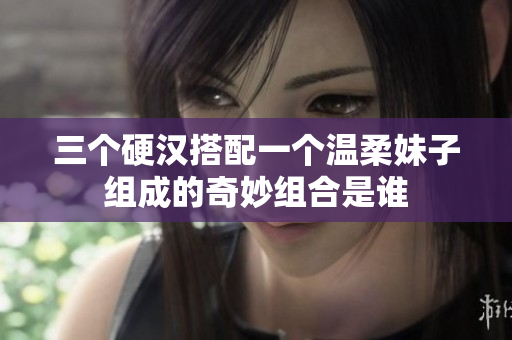 三个硬汉搭配一个温柔妹子组成的奇妙组合是谁