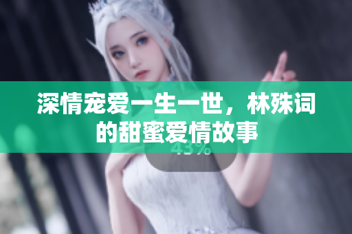 深情宠爱一生一世，林殊词的甜蜜爱情故事