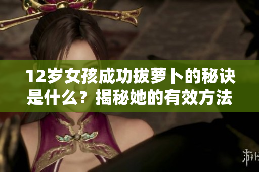 12岁女孩成功拔萝卜的秘诀是什么？揭秘她的有效方法！