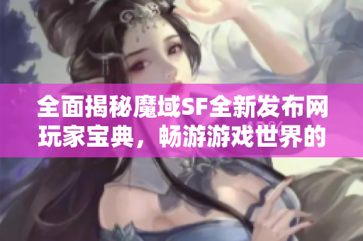 全面揭秘魔域SF全新发布网玩家宝典，畅游游戏世界的最佳攻略！