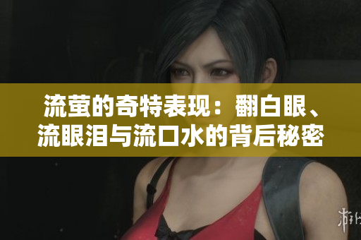流萤的奇特表现：翻白眼、流眼泪与流口水的背后秘密