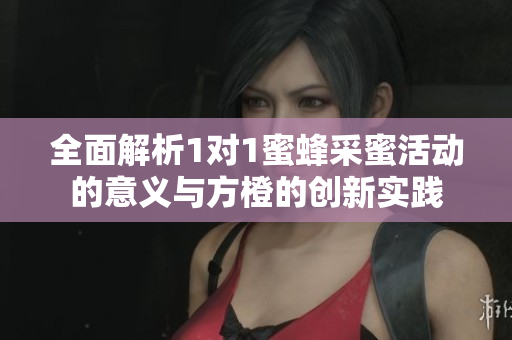 全面解析1对1蜜蜂采蜜活动的意义与方橙的创新实践