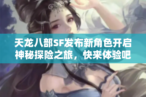 天龙八部SF发布新角色开启神秘探险之旅，快来体验吧！