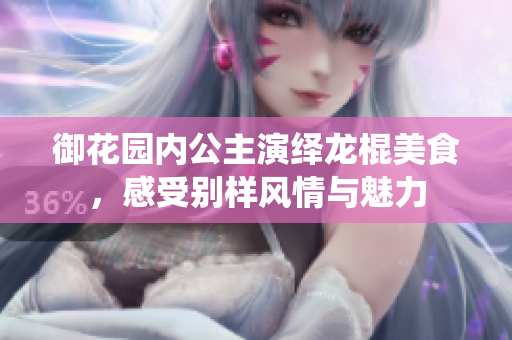 御花园内公主演绎龙棍美食，感受别样风情与魅力