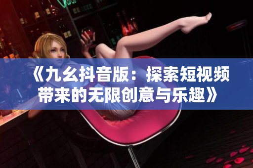 《九幺抖音版：探索短视频带来的无限创意与乐趣》