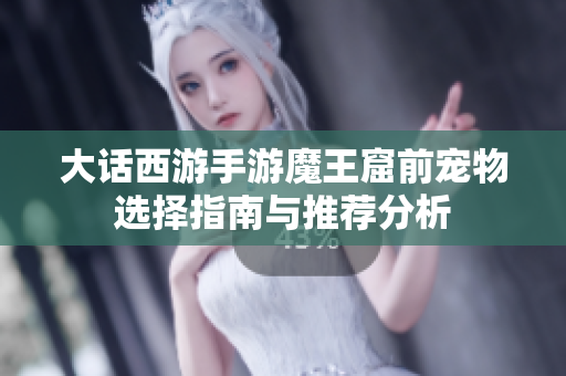 大话西游手游魔王窟前宠物选择指南与推荐分析