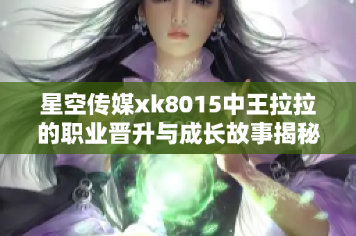 星空传媒xk8015中王拉拉的职业晋升与成长故事揭秘