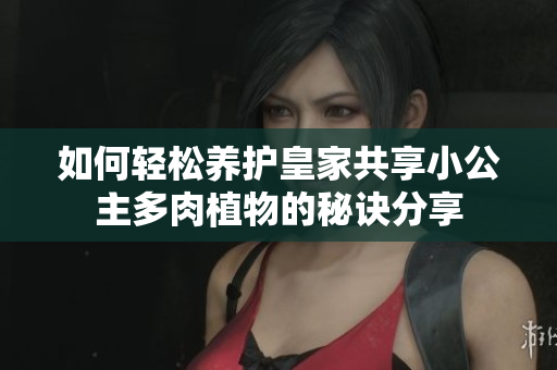 如何轻松养护皇家共享小公主多肉植物的秘诀分享