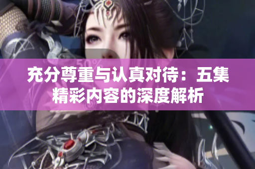 充分尊重与认真对待：五集精彩内容的深度解析