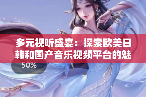 多元视听盛宴：探索欧美日韩和国产音乐视频平台的魅力与特色