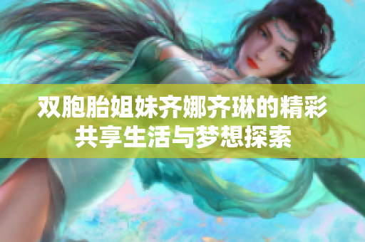 双胞胎姐妹齐娜齐琳的精彩共享生活与梦想探索