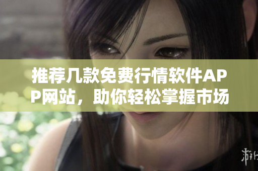 推荐几款免费行情软件APP网站，助你轻松掌握市场动态
