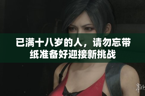 已满十八岁的人，请勿忘带纸准备好迎接新挑战