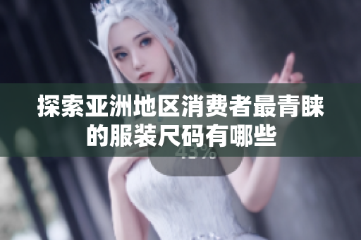 探索亚洲地区消费者最青睐的服装尺码有哪些