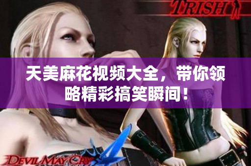 天美麻花视频大全，带你领略精彩搞笑瞬间！