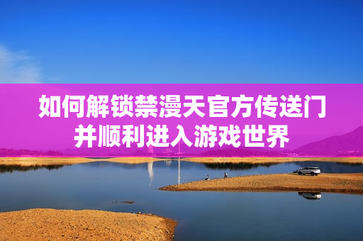 如何解锁禁漫天官方传送门并顺利进入游戏世界