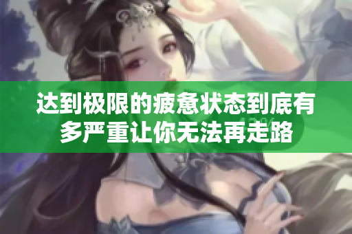 达到极限的疲惫状态到底有多严重让你无法再走路