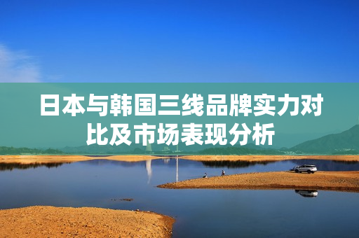 日本与韩国三线品牌实力对比及市场表现分析