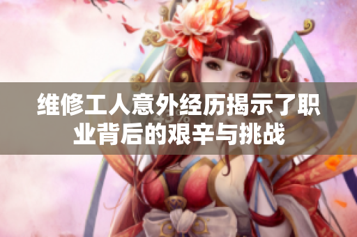 维修工人意外经历揭示了职业背后的艰辛与挑战
