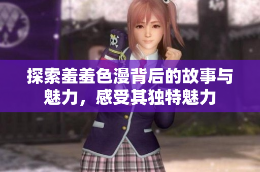 探索羞羞色漫背后的故事与魅力，感受其独特魅力