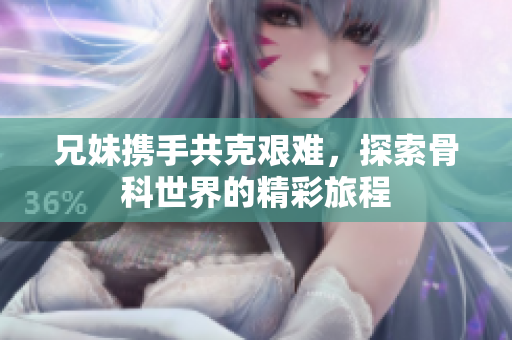兄妹携手共克艰难，探索骨科世界的精彩旅程