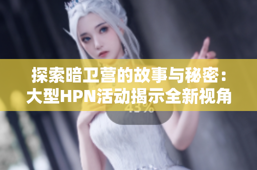 探索暗卫营的故事与秘密：大型HPN活动揭示全新视角