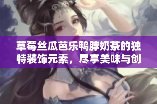 草莓丝瓜芭乐鸭脖奶茶的独特装饰元素，尽享美味与创意融合