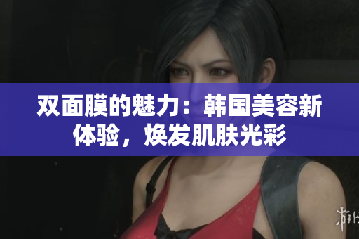 双面膜的魅力：韩国美容新体验，焕发肌肤光彩