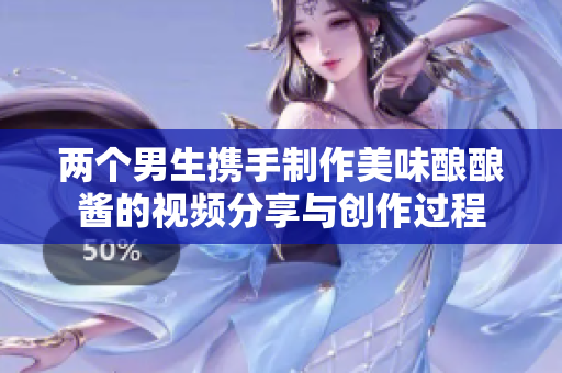 两个男生携手制作美味酿酿酱的视频分享与创作过程