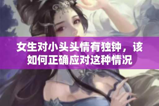 女生对小头头情有独钟，该如何正确应对这种情况