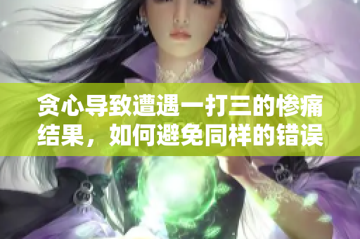贪心导致遭遇一打三的惨痛结果，如何避免同样的错误