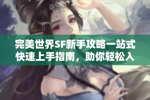 完美世界SF新手攻略一站式快速上手指南，助你轻松入门