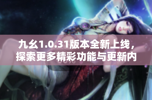 九幺1.0.31版本全新上线，探索更多精彩功能与更新内容