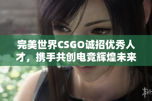 完美世界CSGO诚招优秀人才，携手共创电竞辉煌未来