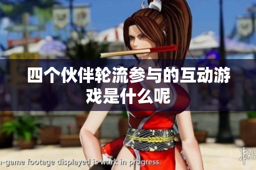 四个伙伴轮流参与的互动游戏是什么呢