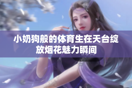 小奶狗般的体育生在天台绽放烟花魅力瞬间