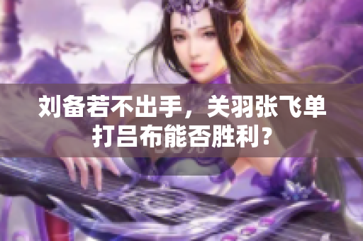 刘备若不出手，关羽张飞单打吕布能否胜利？