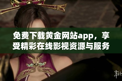 免费下载黄金网站app，享受精彩在线影视资源与服务
