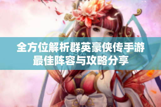 全方位解析群英豪侠传手游最佳阵容与攻略分享