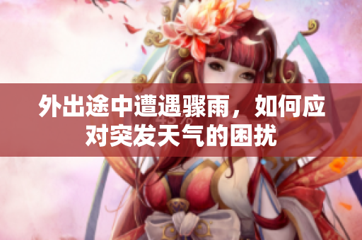 外出途中遭遇骤雨，如何应对突发天气的困扰
