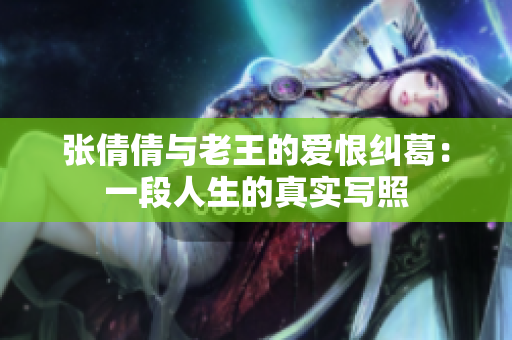 张倩倩与老王的爱恨纠葛：一段人生的真实写照