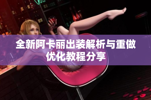 全新阿卡丽出装解析与重做优化教程分享