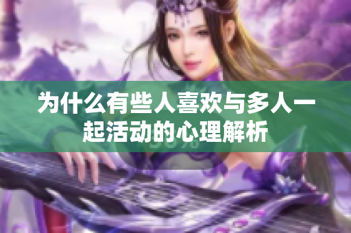 为什么有些人喜欢与多人一起活动的心理解析