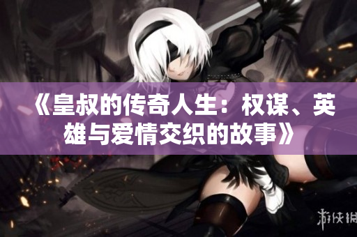《皇叔的传奇人生：权谋、英雄与爱情交织的故事》