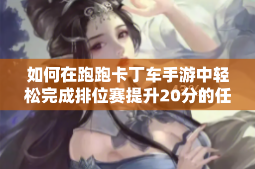 如何在跑跑卡丁车手游中轻松完成排位赛提升20分的任务指南