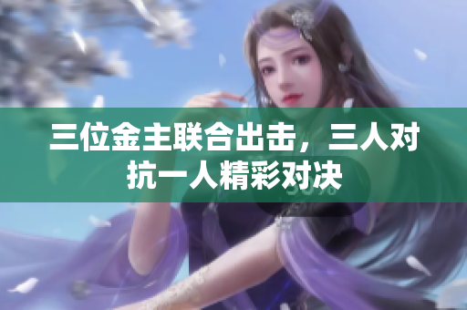三位金主联合出击，三人对抗一人精彩对决
