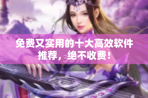 免费又实用的十大高效软件推荐，绝不收费！