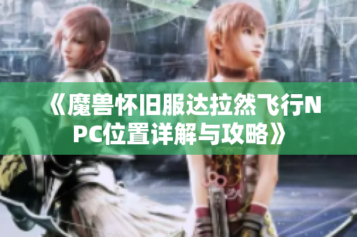 《魔兽怀旧服达拉然飞行NPC位置详解与攻略》
