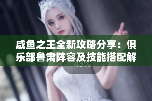 咸鱼之王全新攻略分享：俱乐部鲁肃阵容及技能搭配解析