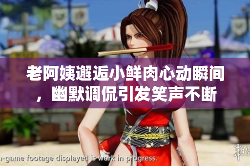 老阿姨邂逅小鲜肉心动瞬间，幽默调侃引发笑声不断